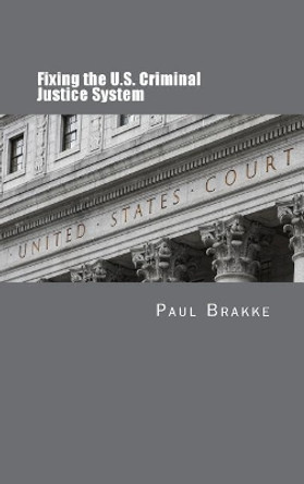 Fixing the U.S. Criminal Justice System by Paul Brakke 9781947466340