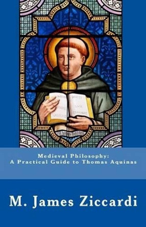 Medieval Philosophy: A Practical Guide to Thomas Aquinas by M James Ziccardi 9781466373440