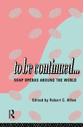 To Be Continued...: Soap Operas Around the World by Robert C. Allen