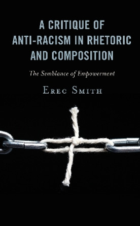 A Critique of Anti-racism in Rhetoric and Composition: The Semblance of Empowerment by Erec Smith 9781498590426 A Critique of Anti-racism in Rhetoric and Composition: The Semblance of Empowerment by Erec Smith 9781498590426
