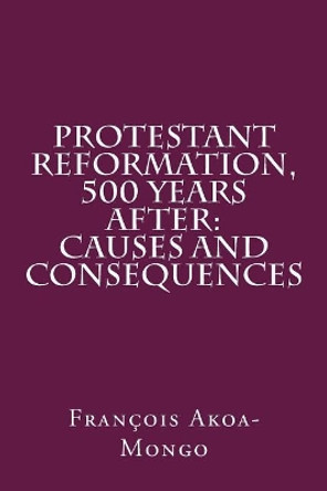 Protestant Reformation, 500 Years After: Causes and Consequences by Francois Kara Akoa-Mongo Dr 9781976217685