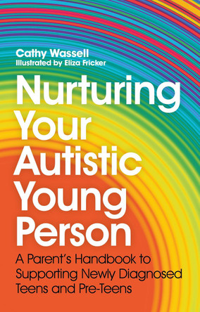 Nurturing Your Autistic Young Person: A Parent’s Handbook to Supporting Newly Diagnosed Teens and Pre-Teens by Cathy Wassell