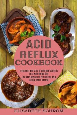 Acid Reflux Cookbook: Low Acid Recipes to Put Gerd or Acid Reflux Under Control (Treatment and Cure of Gerd and Gastritis on a Acid Reflux Diet) by Elisabeth Schrom 9781774850015