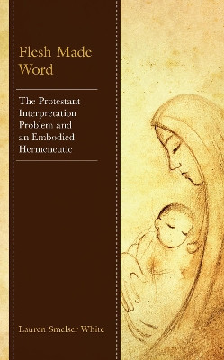 Flesh Made Word: The Protestant Interpretation Problem and an Embodied Hermeneutic by Lauren Smelser White 9781978711044