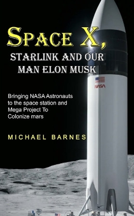 Space X: Starlink and Our Man Elon Musk Bringing NASA Astronauts to the space station and Mega Project To Colonize mars by Michael Barnes 9781774858844