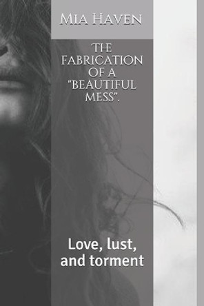 The Fabrication of a Beautiful Mess.: Love, Lust, and Torment by Mia Haven 9781717955364