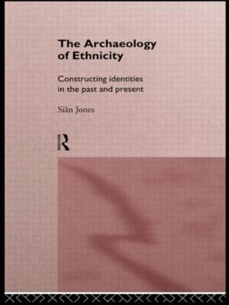 The Archaeology of Ethnicity: Constructing Identities in the Past and Present by Sian Jones