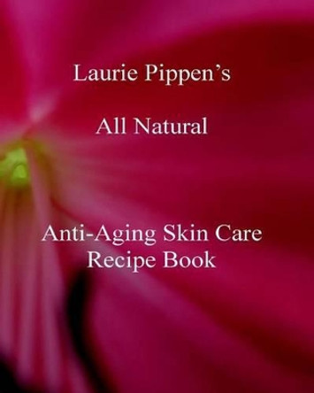 Laurie Pippen s All Natural Anti-Aging Skin Care Recipe Book by Laurie Pippen 9781933039619