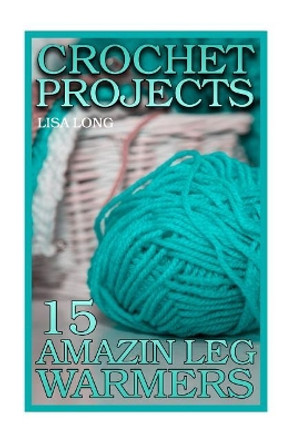 Crochet Projects: 15 Amazing Leg Warmers: (Crochet Patterns, Crochet Stitches) by Lisa Long 9781987777796