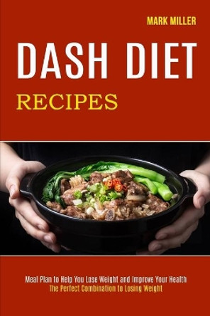 Dash Diet Recipes: The Perfect Combination to Losing Weight (Meal Plan to Help You Lose Weight and Improve Your Health) by Mark Miller 9781990169007
