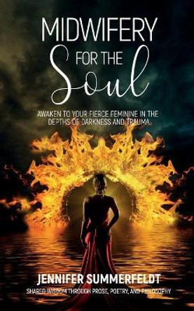 Midwifery for The Soul: Awaken to your Fierce Feminine in the Depths of Darkness and Trauma by Jennifer Summerfeldt 9781999497224