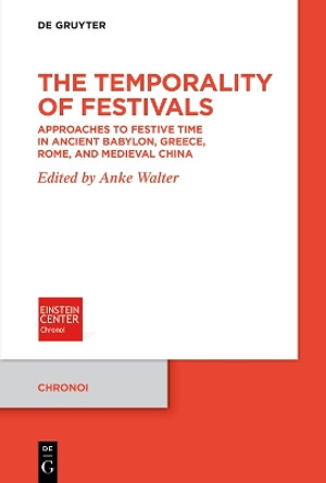 The Temporality of Festivals: Approaches to Festive Time in Ancient Babylon, Greece, Rome, and Medieval China by Anke Walter 9783111364865