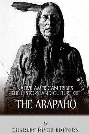 Native American Tribes: The History and Culture of the Arapaho by Charles River Editors 9781492795483