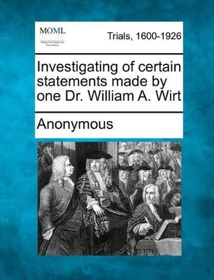 Investigating of Certain Statements Made by One Dr. William A. Wirt by Anonymous 9781275764460