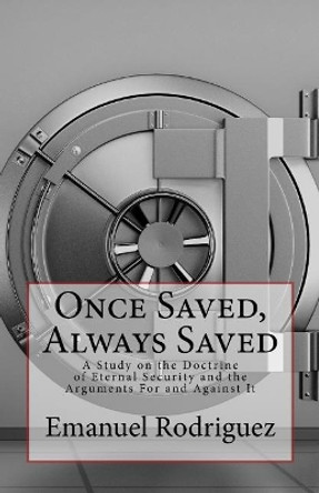 Once Saved, Always Saved: A Study on the Doctrine of Eternal Security and the Arguments for and Against It by Emanuel Rodriguez 9781544672564