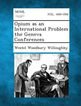 Opium as an International Problem the Geneva Conferences by Westel Woodbury Willoughby 9781287349112