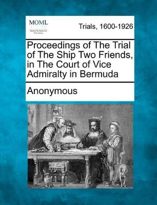 Proceedings of the Trial of the Ship Two Friends, in the Court of Vice Admiralty in Bermuda by Anonymous 9781275118553