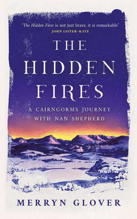 The Hidden Fires: A Cairngorms Journey with Nan Shepherd by Merryn Glover