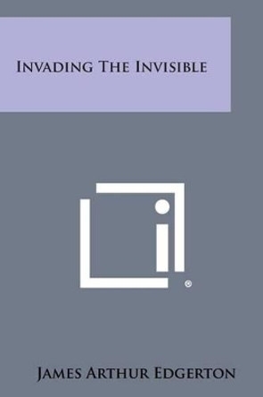 Invading the Invisible by James Arthur Edgerton 9781494095017