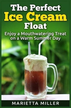 The Perfect Ice Cream Float: Enjoy a Mouthwatering Treat on a Warm Summer Day by Marietta Miller 9781511620376