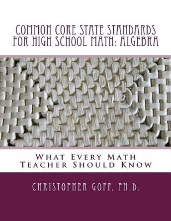 Common Core State Standards for High School Math: Algebra: What Every Math Teacher Should Know by Christopher Goff Ph D 9781494287375