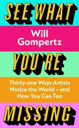 See What You're Missing: 31 Ways Artists Notice the World – and How You Can Too by Will Gompertz