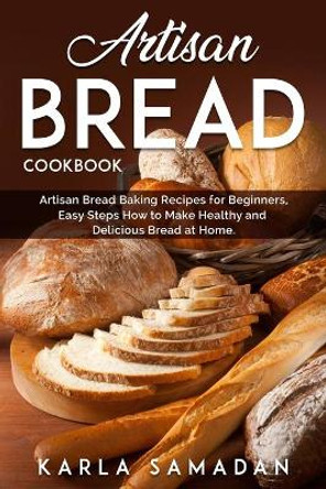 Artisan Bread Cookbook: Artisan Bread Baking Recipes for Beginners, Easy Steps How to Make Healthy and Delicious Bread at Home. by Karla Samadan 9798565078138