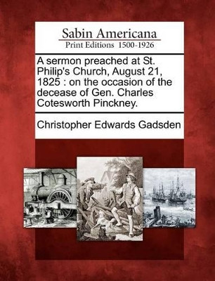 A Sermon Preached at St. Philip's Church, August 21, 1825: On the Occasion of the Decease of Gen. Charles Cotesworth Pinckney. by Christopher Edwards Gadsden 9781275854659