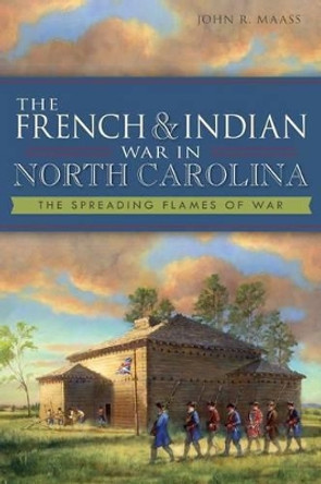 The French & Indian War in North Carolina: The Spreading Flames of War by John R. Maass 9781609498870