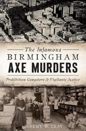 The Infamous Birmingham Axe Murders: Prohibition Gangsters and Vigilante Justice by Jeremy W Gray 9781625858979