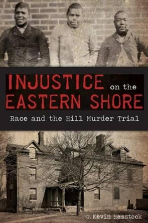 Injustice on the Eastern Shore: Race and the Hill Murder Trial by G. Kevin Hemstock 9781626199422