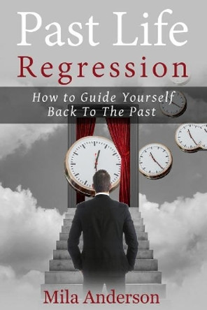 Past life regression: How to Guide Yourself Back To The Past by Mila Anderson 9781546845911