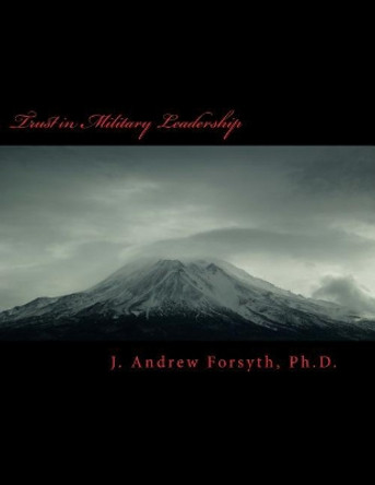 Trust in Military Leadership: How Trust in Army Leadership Impacts Mid Career Officers Intent to Leave the Military Service or to Remain. by J Andrew Forsyth Ph D 9781542852968