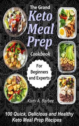 The Grand Keto Meal Prep Cookbook: 100 Quick, Delicious and Healthy Keto Meal Prep Recipes (for Beginners and Experts) by Kami a Barbee 9781096555896