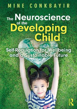 The Neuroscience of the Developing Child: Self-Regulation for Wellbeing and a Sustainable Future by Mine Conkbayir