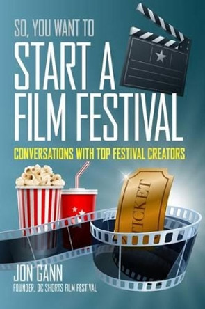 So You Want to Start a Film Festival?: Conversations with Top Festival Creators by Jon Gann 9781519166654