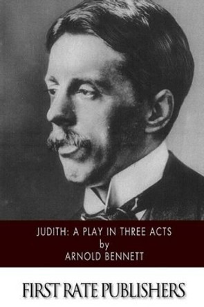 Judith: A Play in Three Acts by Arnold Bennett 9781519191373