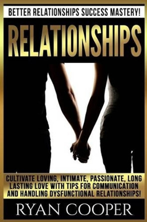 Relationships: Better Relationships Success Mastery! Cultivate Loving, Intimate, Passionate, Long Lasting Love With Tips For Communication And Handling Dysfunctional Relationships! by Ryan Cooper 9781519294104