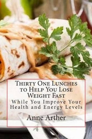 Thirty One Lunches to Help You Lose Weight Fast: While Staying Healthy and Full of Energy by Anne Arther 9781497435858
