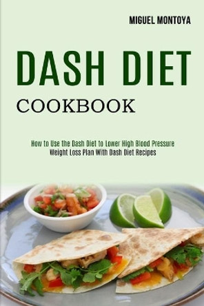Dash Diet Cookbook: Weight Loss Plan With Dash Diet Recipes (How to Use the Dash Diet to Lower High Blood Pressure) by Miguel Montoya 9781990169601