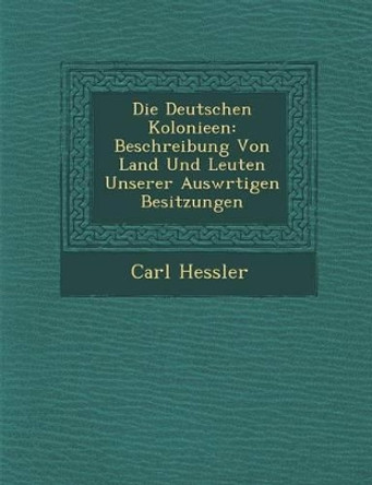 Die Deutschen Kolonieen: Beschreibung Von Land Und Leuten Unserer Ausw Rtigen Besitzungen by Carl Hessler 9781288168101