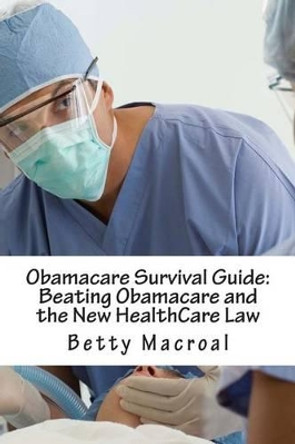Obamacare Survival Guide: Beating Obamacare and the New HealthCare Law by Betty Macroal 9781493701155