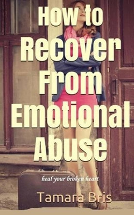 How to Recover From Emotional Abuse: Heal Your Broken Heart by Tamara Bris 9781494288730