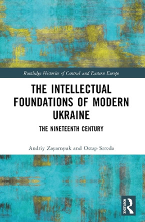 The Intellectual Foundations of Modern Ukraine: The Nineteenth Century by Andriy Zayarnyuk 9781032368399