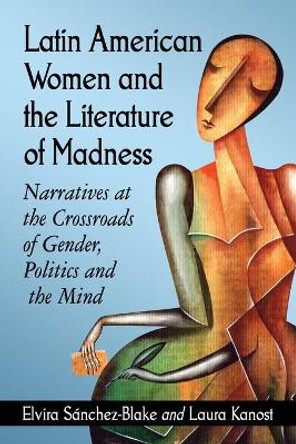 Latin American Women and the Literature of Madness: Mental Disturbance at the Crossroads of Politics and Gender by Elvira Sanchez-Blake 9780786474851