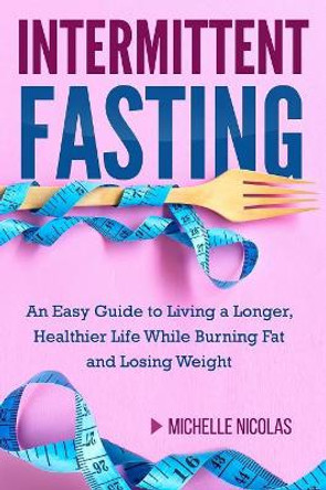 Intermittent Fasting: An Easy Guide to Living a Longer, Healthier Life While Burning Fat and Losing Weight by Michelle Nicolas 9781719356664