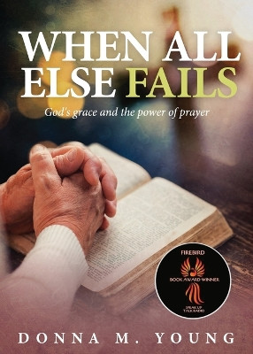 When All Else Fails: God's Grace and the Power of Prayer by Donna M Young 9781947143029