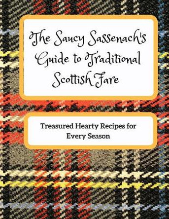 The Saucy Sassenach's Guide to Traditional Scottish Fare: Treasured Hearty Recipes for Every Season by Liora Pelunsky 9781977575166