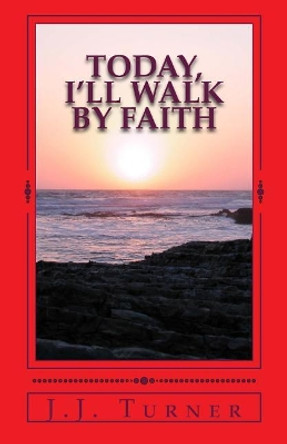 Today, I'll Walk By Faith: Without Faith It is Impossible To Please God by J J Turner 9781977609014