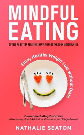 Mindful Eating: Develop a Better Relationship with Food through Mindfulness, Overcome Eating Disorders (Overeating, Food Addiction, Emotional and Binge Eating), Enjoy Healthy Weight Loss without Diets by Nathalie Seaton 9781952213250